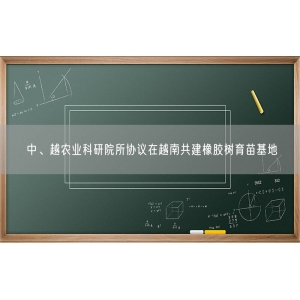 中、越农业科研院所协议在越南共建橡胶树育苗基地