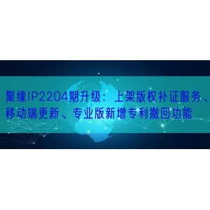 聚缘IP2204期升级：上架版权补证服务、移动端更新、专业版新增专利撤回功能