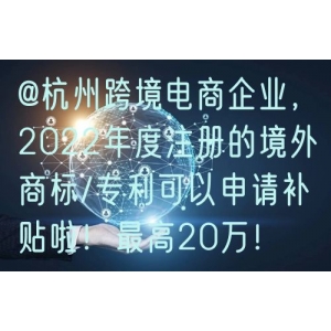 @杭州跨境电商企业，2022年度注册的境外商标/专利可以申请补贴啦！最高20万！