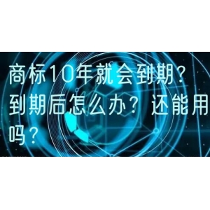 商标10年就会到期？到期后怎么办？还能用吗？